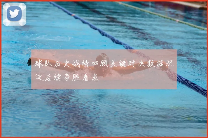 球队历史战绩回顾关键对决数据沉淀后续争胜看点