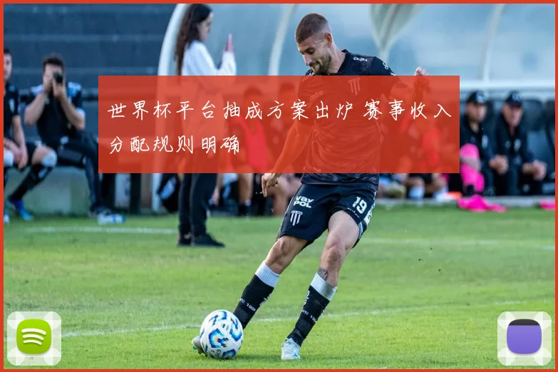 世界杯平台抽成方案出炉 赛事收入分配规则明确