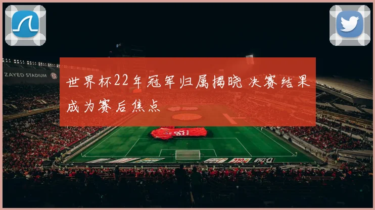 世界杯22年冠军归属揭晓 决赛结果成为赛后焦点