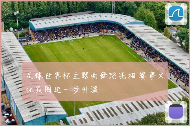 足球世界杯主题曲舞蹈亮相 赛事文化氛围进一步升温
