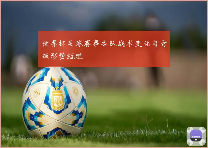 世界杯足球赛事各队战术变化与晋级形势梳理