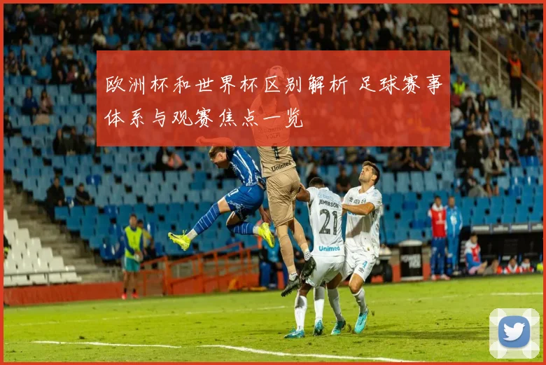 欧洲杯和世界杯区别解析 足球赛事体系与观赛焦点一览