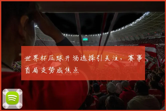 世界杯压球开场选择引关注，赛事首局走势成焦点