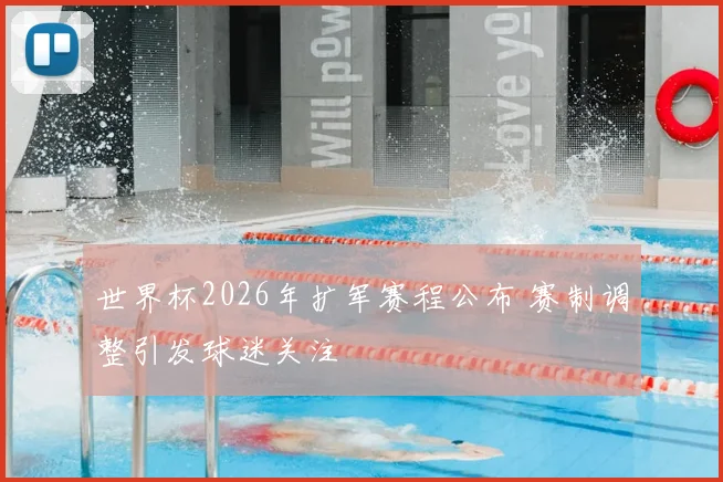 世界杯2026年扩军赛程公布 赛制调整引发球迷关注