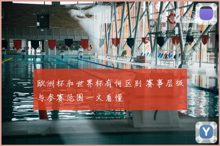 欧洲杯和世界杯有何区别 赛事层级与参赛范围一文看懂