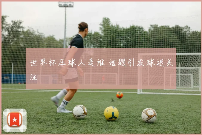 世界杯压球人是谁 话题引发球迷关注