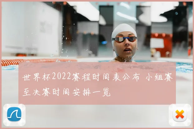 世界杯2022赛程时间表公布 小组赛至决赛时间安排一览