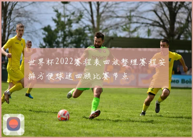 世界杯2022赛程表回放整理赛程安排方便球迷回顾比赛节点