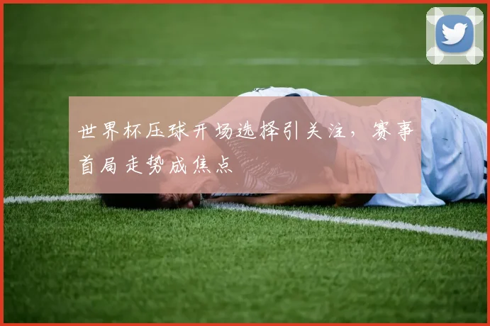 世界杯压球开场选择引关注，赛事首局走势成焦点