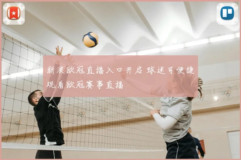 新浪欧冠直播入口开启 球迷可便捷观看欧冠赛事直播