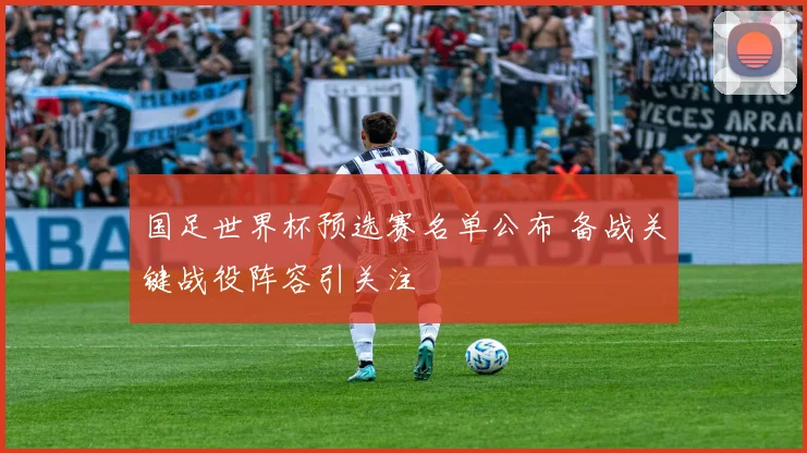 国足世界杯预选赛名单公布 备战关键战役阵容引关注