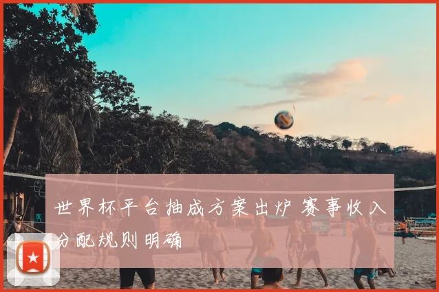 世界杯平台抽成方案出炉 赛事收入分配规则明确