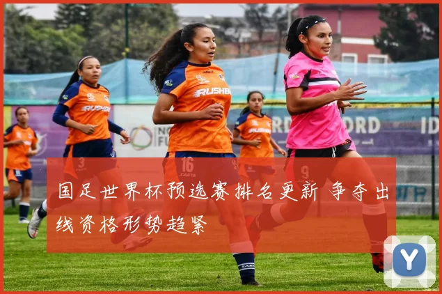国足世界杯预选赛排名更新 争夺出线资格形势趋紧
