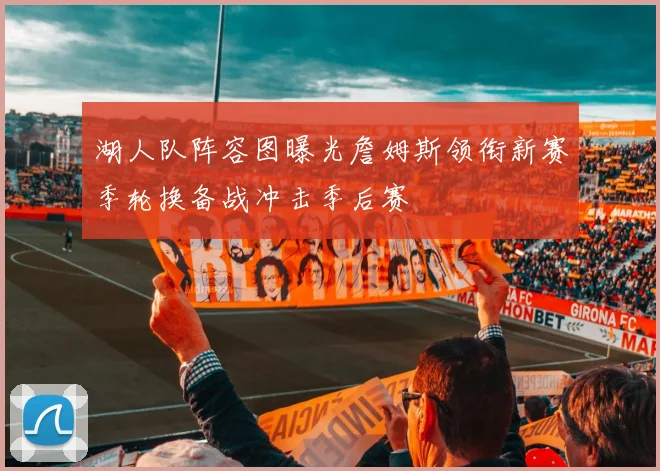 湖人队阵容图曝光詹姆斯领衔新赛季轮换备战冲击季后赛