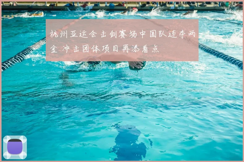 杭州亚运会击剑赛场中国队连夺两金 冲击团体项目再添看点