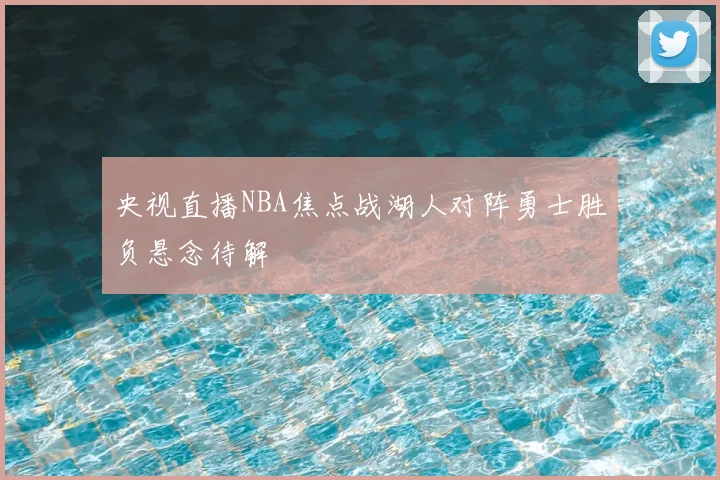 央视直播NBA焦点战湖人对阵勇士胜负悬念待解