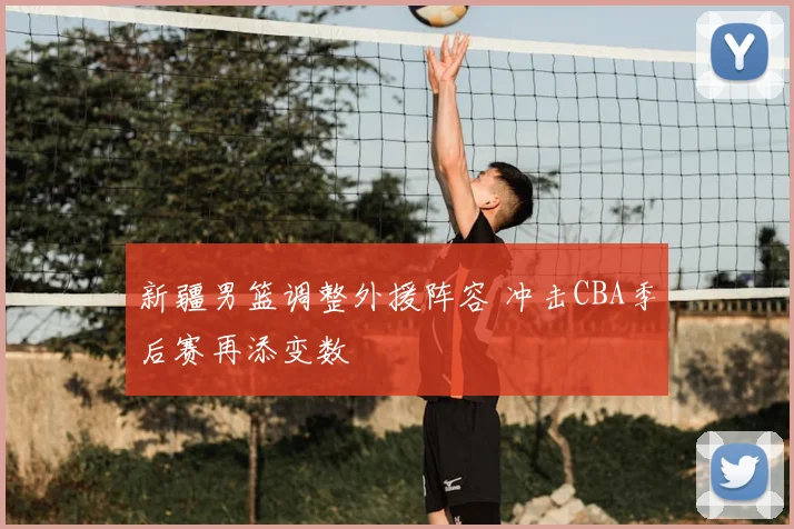 新疆男篮调整外援阵容 冲击CBA季后赛再添变数