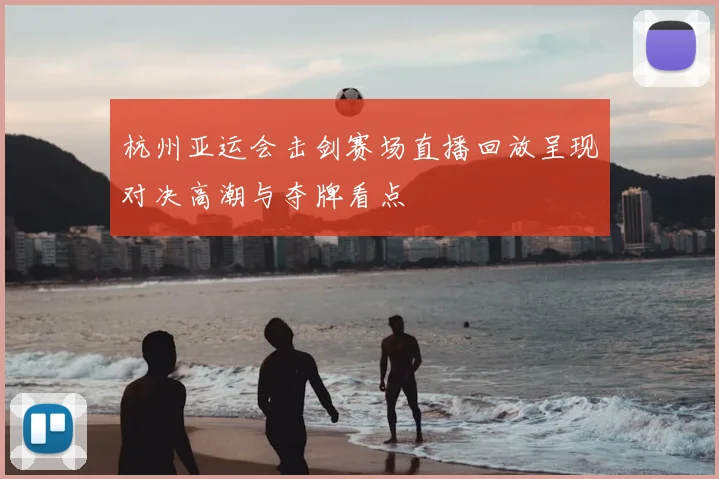 杭州亚运会击剑赛场直播回放呈现对决高潮与夺牌看点