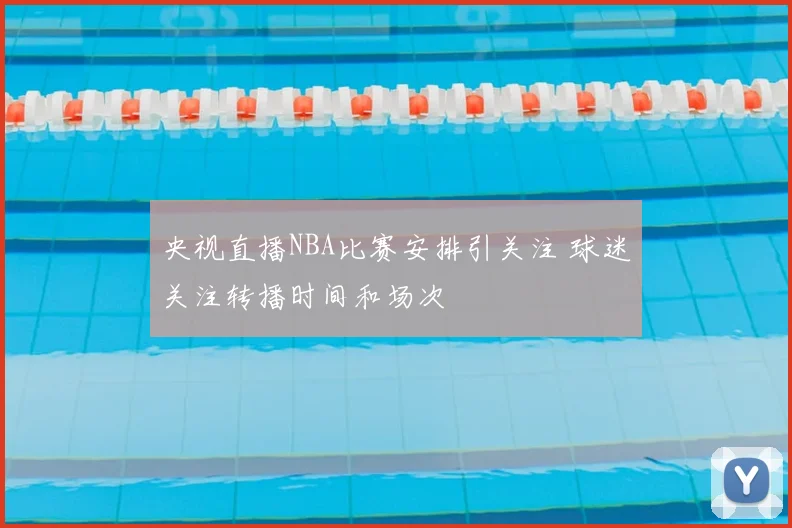 央视直播NBA比赛安排引关注 球迷关注转播时间和场次