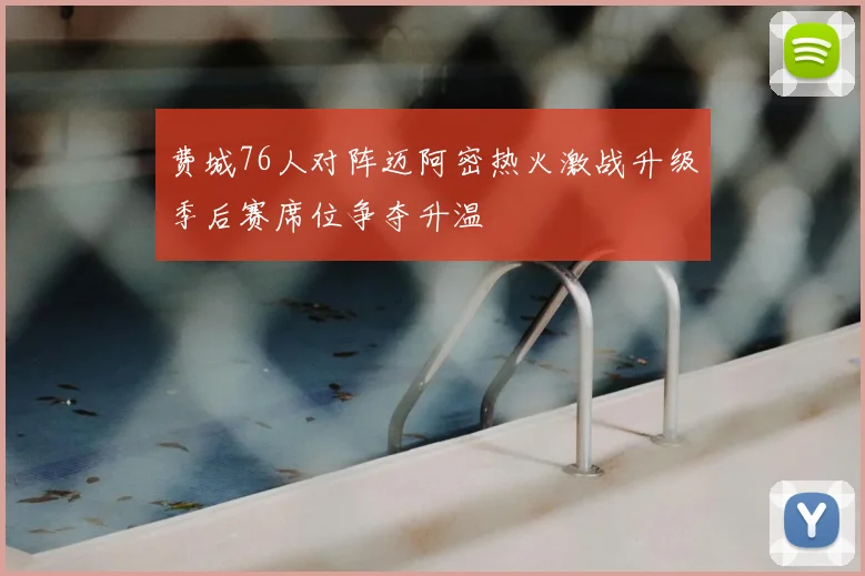 费城76人对阵迈阿密热火激战升级季后赛席位争夺升温