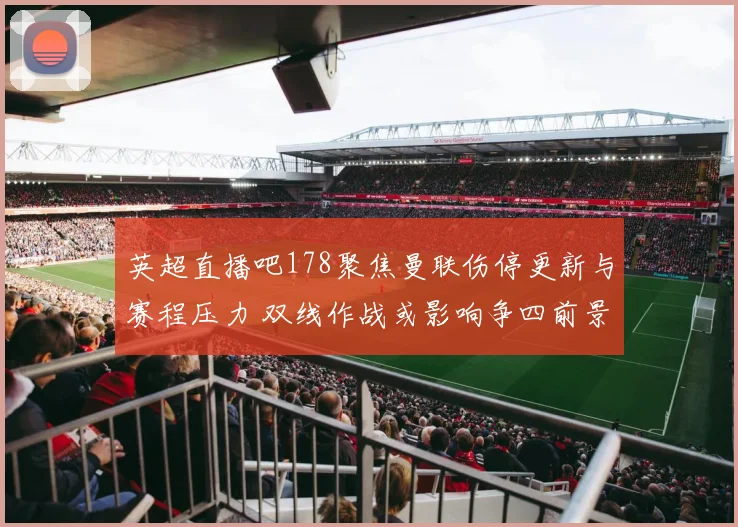 英超直播吧178聚焦曼联伤停更新与赛程压力 双线作战或影响争四前景